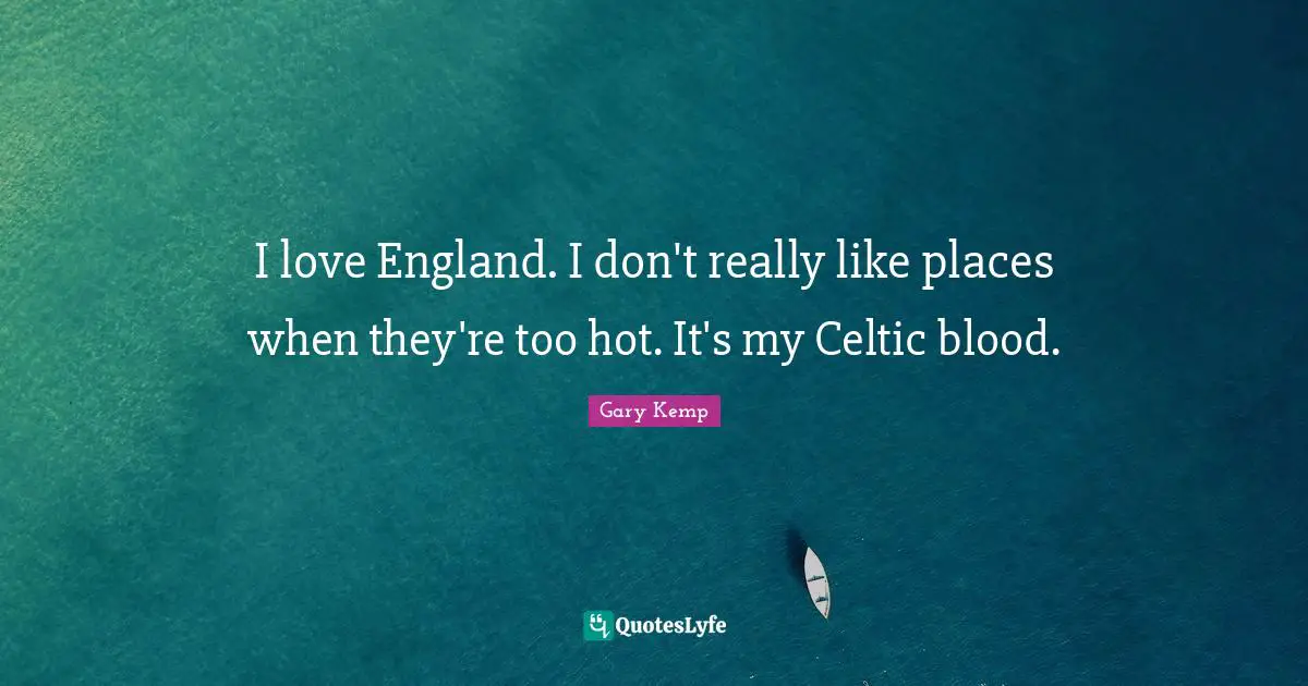 I love England. I don't really like places when they're too hot. It's my Celtic blood.