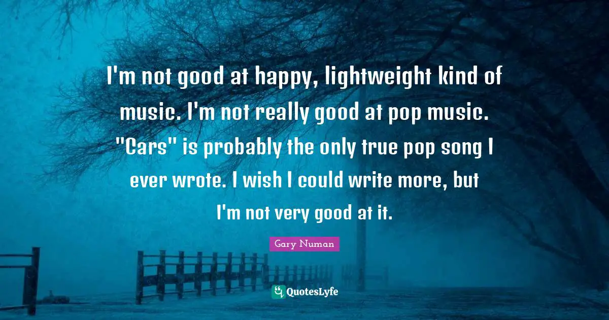 Pop Music Quotes: "I'm not good at happy, lightweight kind of music. I'm not really good at pop music. "Cars" is probably the only true pop song I ever wrote. I wish I could write more, but I'm not very good at it."