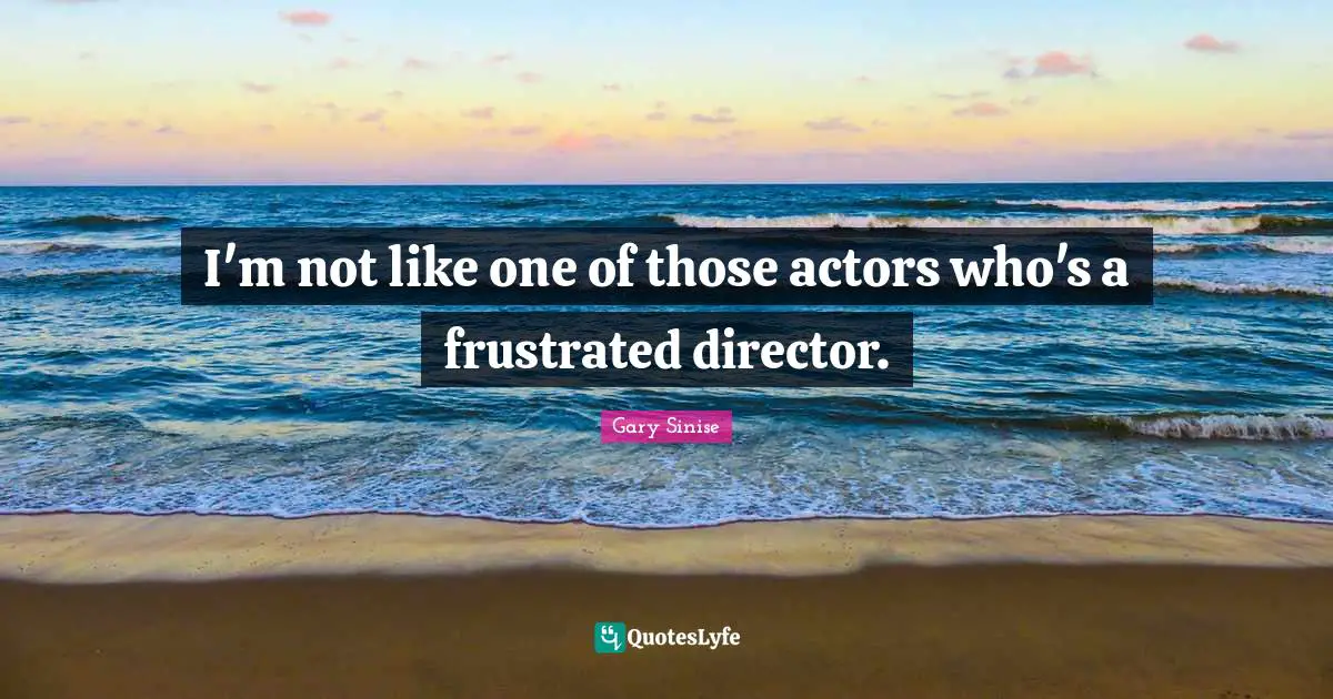 I'm not like one of those actors who's a frustrated director.