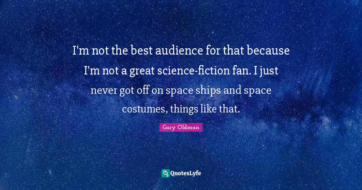 I'm not the best audience for that because I'm not a great science-fiction fan. I just never got off on space ships and space costumes, things like that.