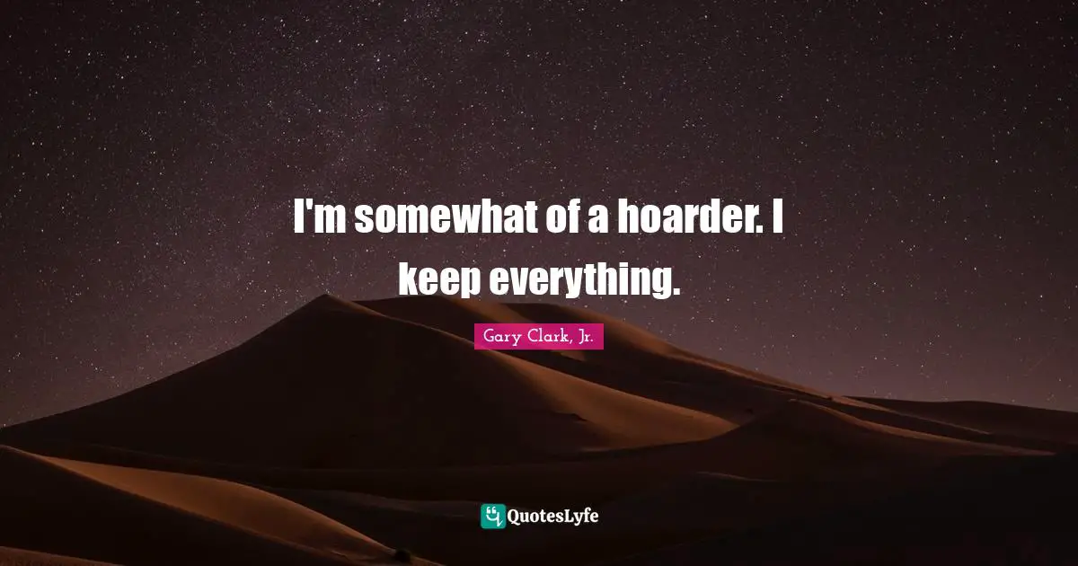 I'm somewhat of a hoarder. I keep everything.