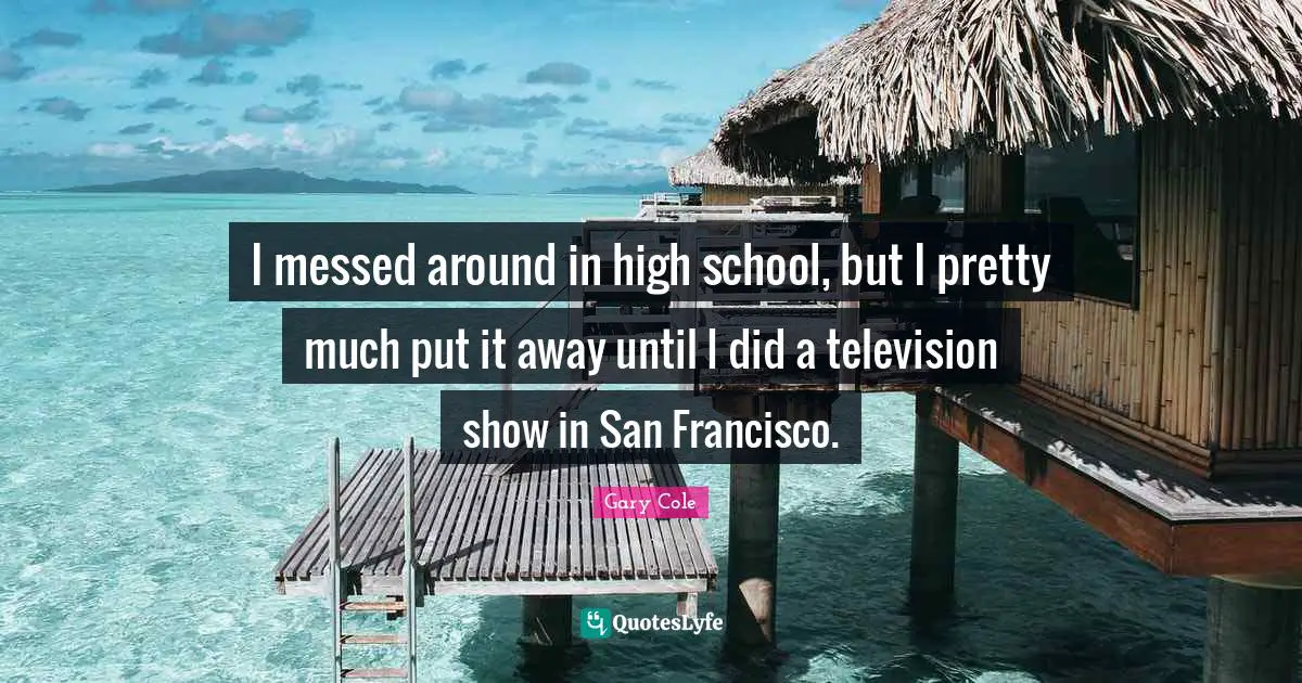 Gary Cole Quotes: "I messed around in high school, but I pretty much put it away until I did a television show in San Francisco."