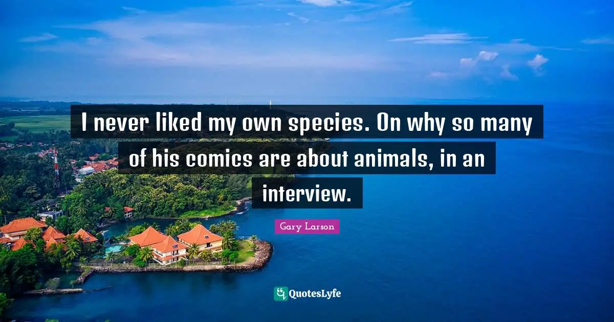 Gary Larson Quotes: "I never liked my own species. On why so many of his comics are about animals, in an interview."