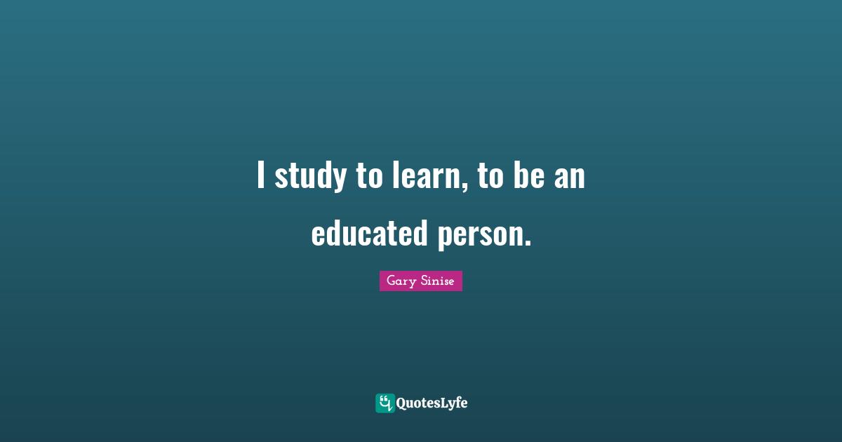 I study to learn, to be an educated person.