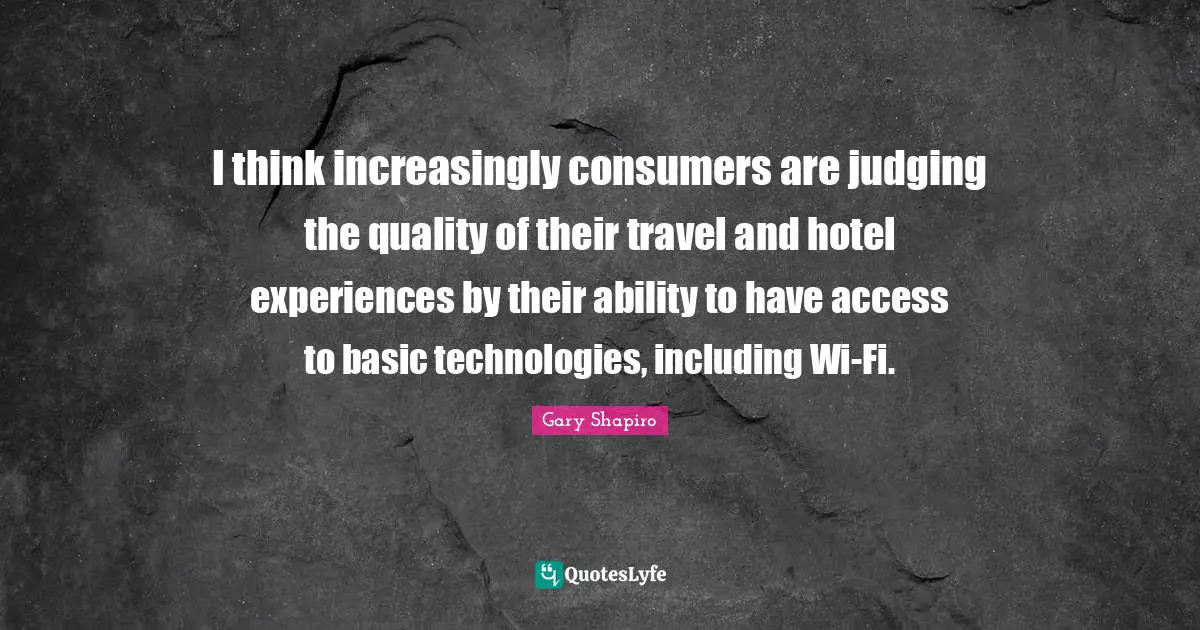 I think increasingly consumers are judging the quality of their travel and hotel experiences by their ability to have access to basic technologies, including Wi-Fi.