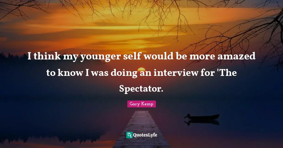 I think my younger self would be more amazed to know I was doing an interview for 'The Spectator.