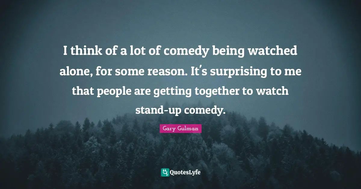 I think of a lot of comedy being watched alone, for some reason. It's surprising to me that people are getting together to watch stand-up comedy.