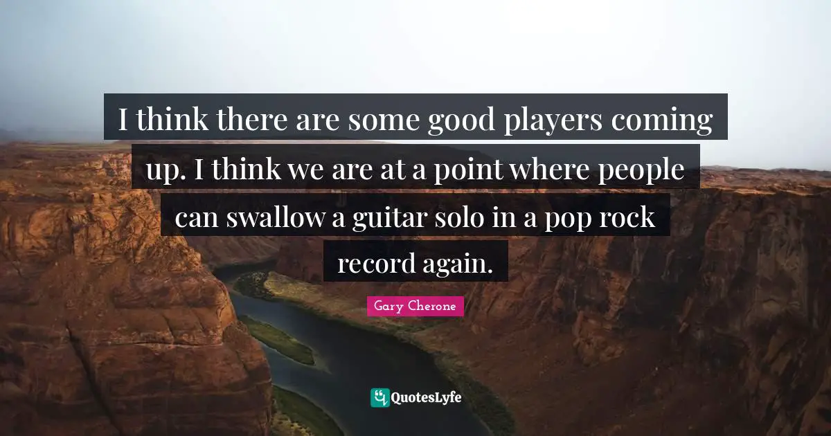 Gary Cherone Quotes: "I think there are some good players coming up. I think we are at a point where people can swallow a guitar solo in a pop rock record again."