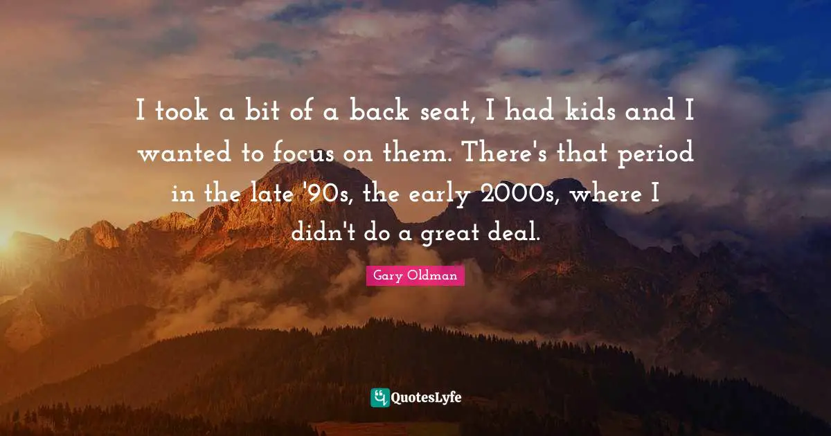 I took a bit of a back seat, I had kids and I wanted to focus on them. There's that period in the late '90s, the early 2000s, where I didn't do a great deal.