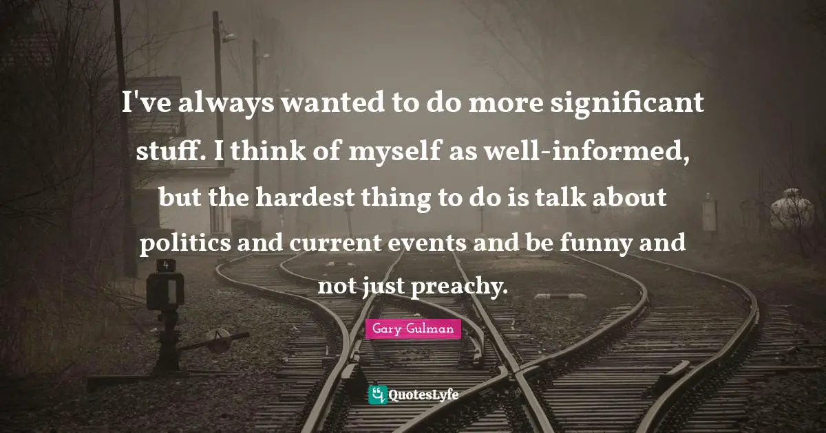 Hardest Thing Quotes: "I've always wanted to do more significant stuff. I think of myself as well-informed, but the hardest thing to do is talk about politics and current events and be funny and not just preachy."