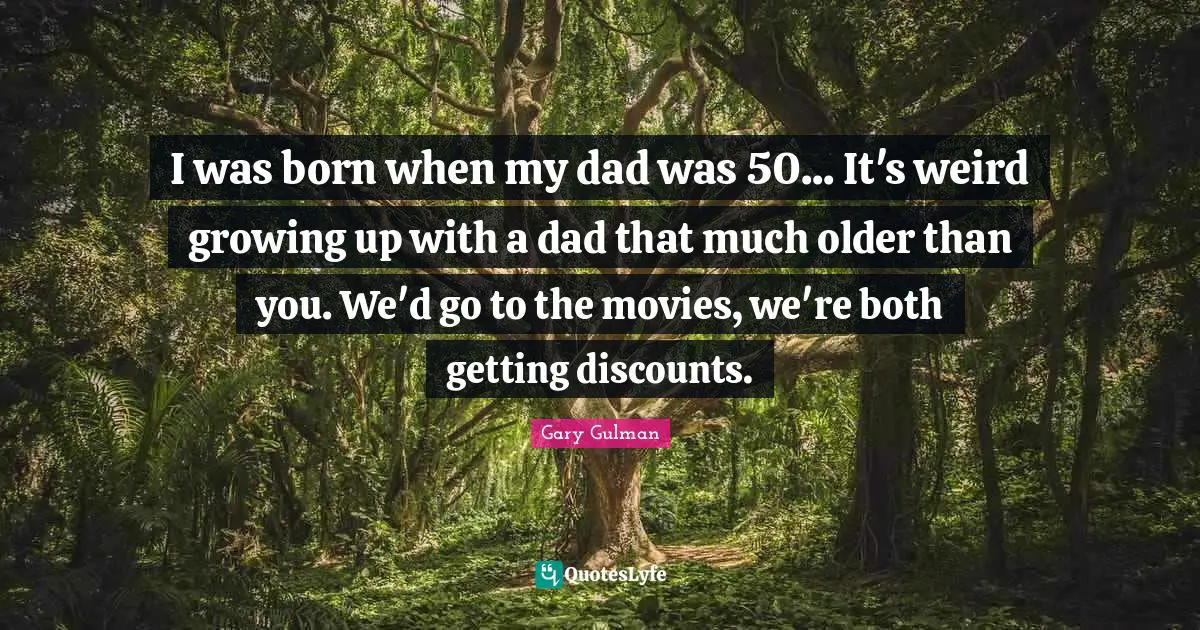 Discounts Quotes: "I was born when my dad was 50... It's weird growing up with a dad that much older than you. We'd go to the movies, we're both getting discounts."