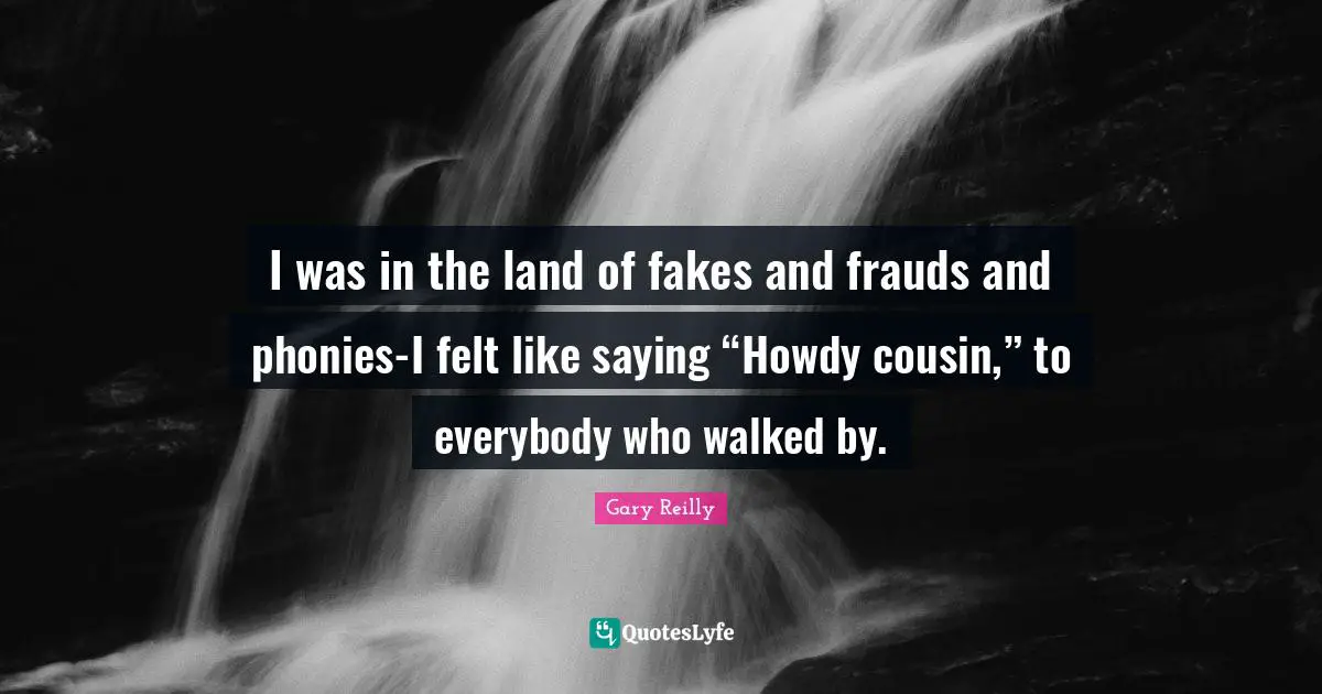 I was in the land of fakes and frauds and phonies-I felt like saying “Howdy cousin,” to everybody who walked by.