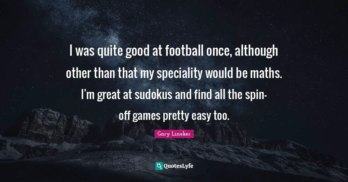 Gary Lineker Quotes: "I was quite good at football once, although other than that my speciality would be maths. I'm great at sudokus and find all the spin-off games pretty easy too."