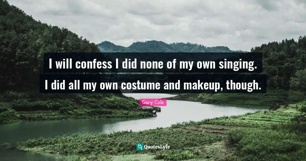 Gary Cole Quotes: "I will confess I did none of my own singing. I did all my own costume and makeup, though."