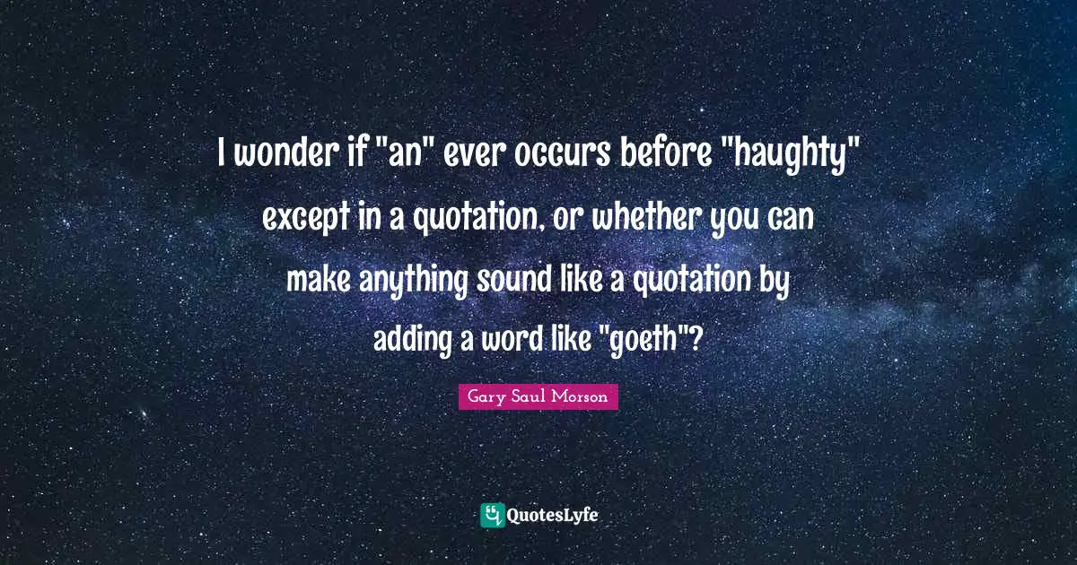 Goeth Quotes: "I wonder if "an" ever occurs before "haughty" except in a quotation, or whether you can make anything sound like a quotation by adding a word like "goeth"?"