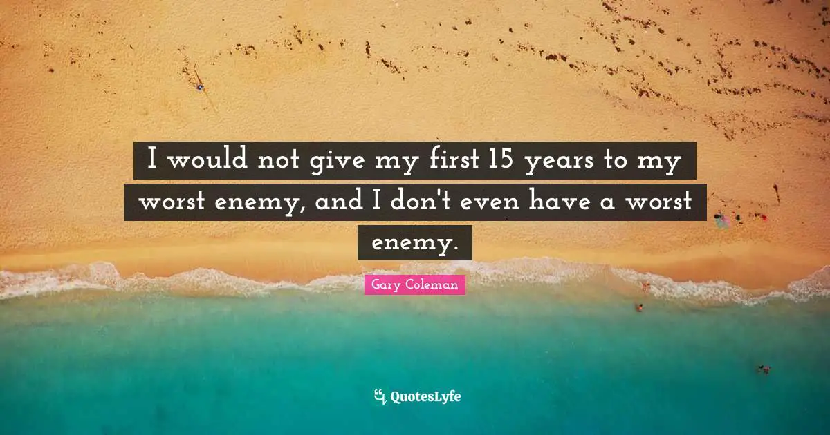 I would not give my first 15 years to my worst enemy, and I don't even have a worst enemy.