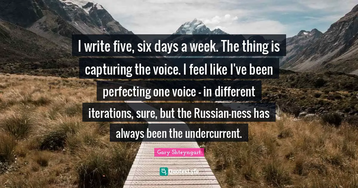 I write five, six days a week. The thing is capturing the voice. I feel like I've been perfecting one voice - in different iterations, sure, but the Russian-ness has always been the undercurrent.