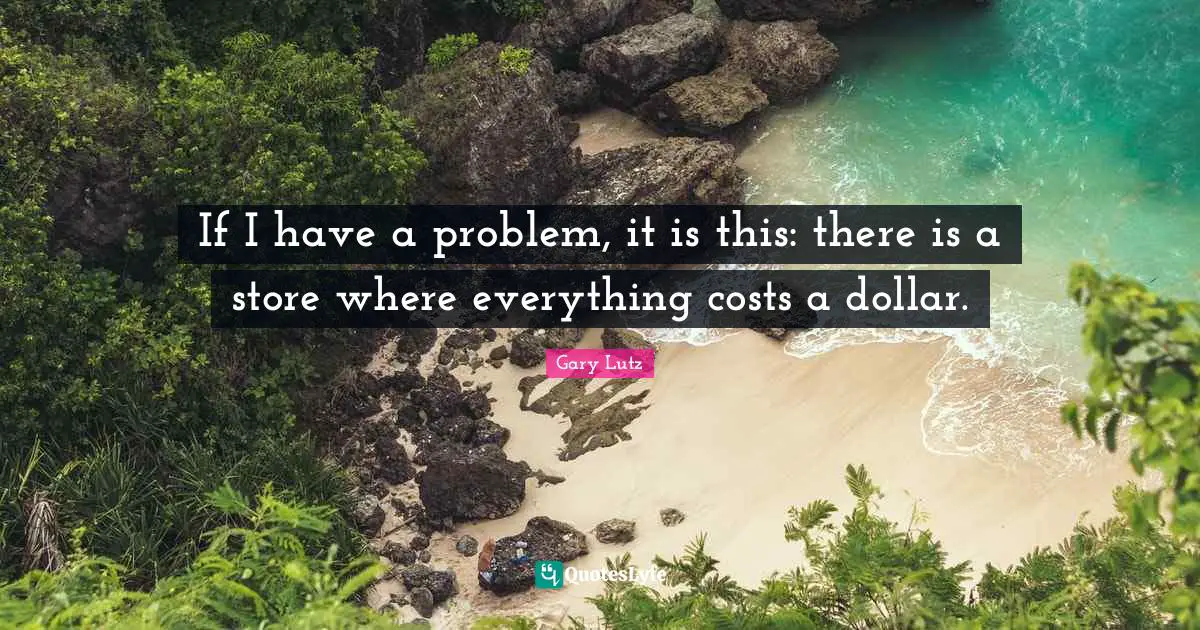 If I have a problem, it is this: there is a store where everything costs a dollar.