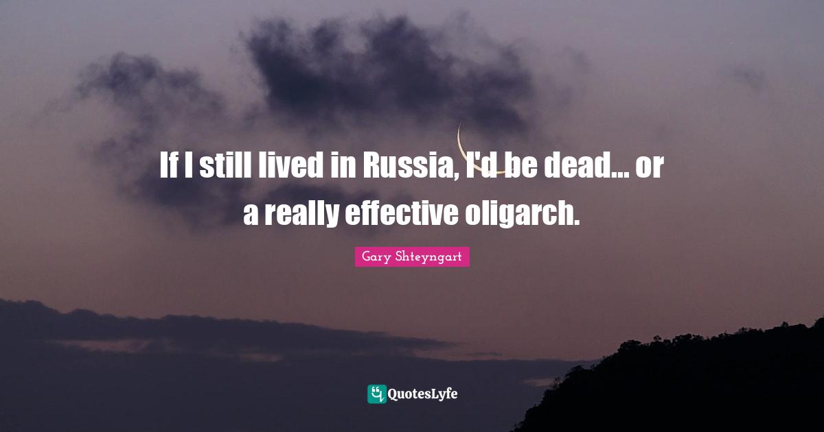 If I still lived in Russia, I'd be dead... or a really effective oligarch.