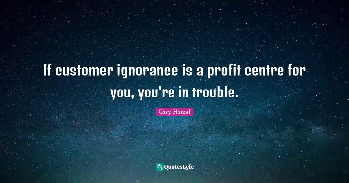 Centre Quotes: "If customer ignorance is a profit centre for you, you're in trouble."