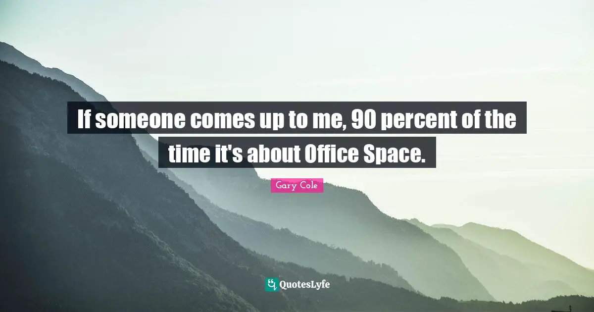 Gary Cole Quotes: "If someone comes up to me, 90 percent of the time it's about Office Space."