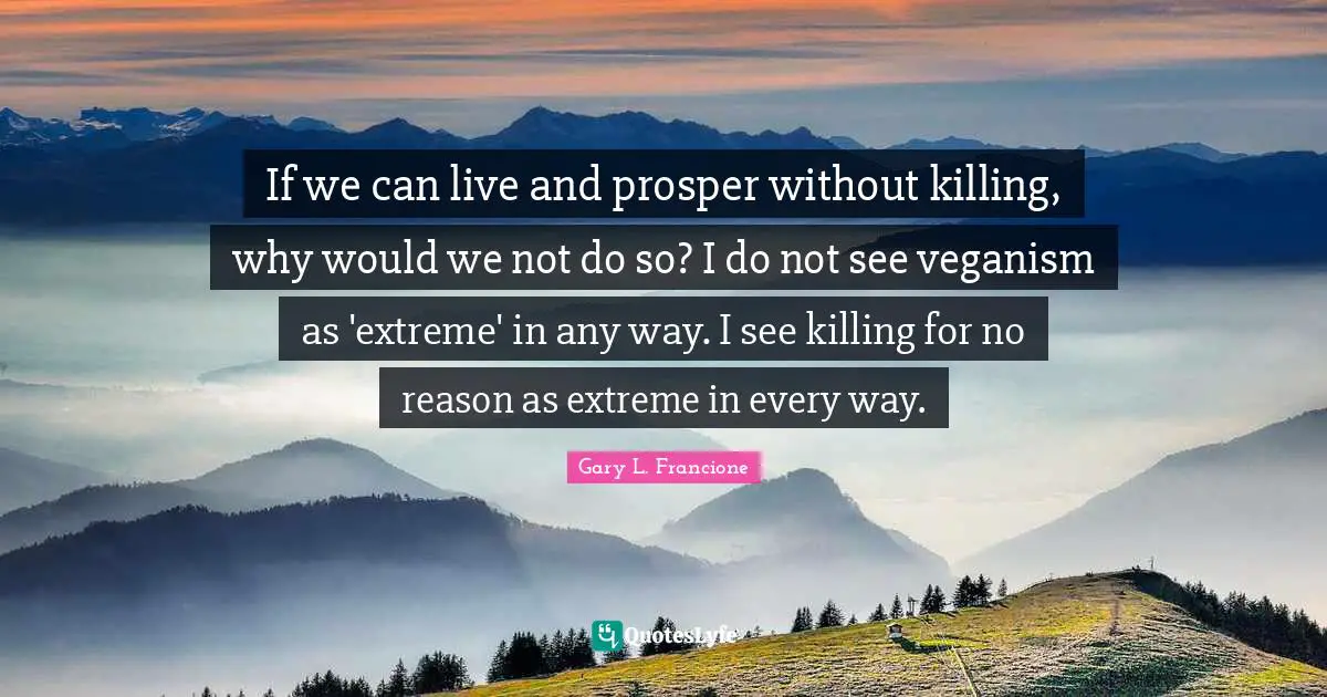 If we can live and prosper without killing, why would we not do so? I do not see veganism as 'extreme' in any way. I see killing for no reason as extreme in every way.