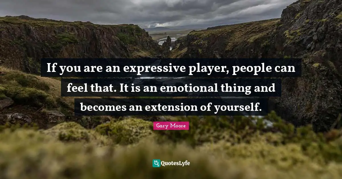 If you are an expressive player, people can feel that. It is an emotional thing and becomes an extension of yourself.