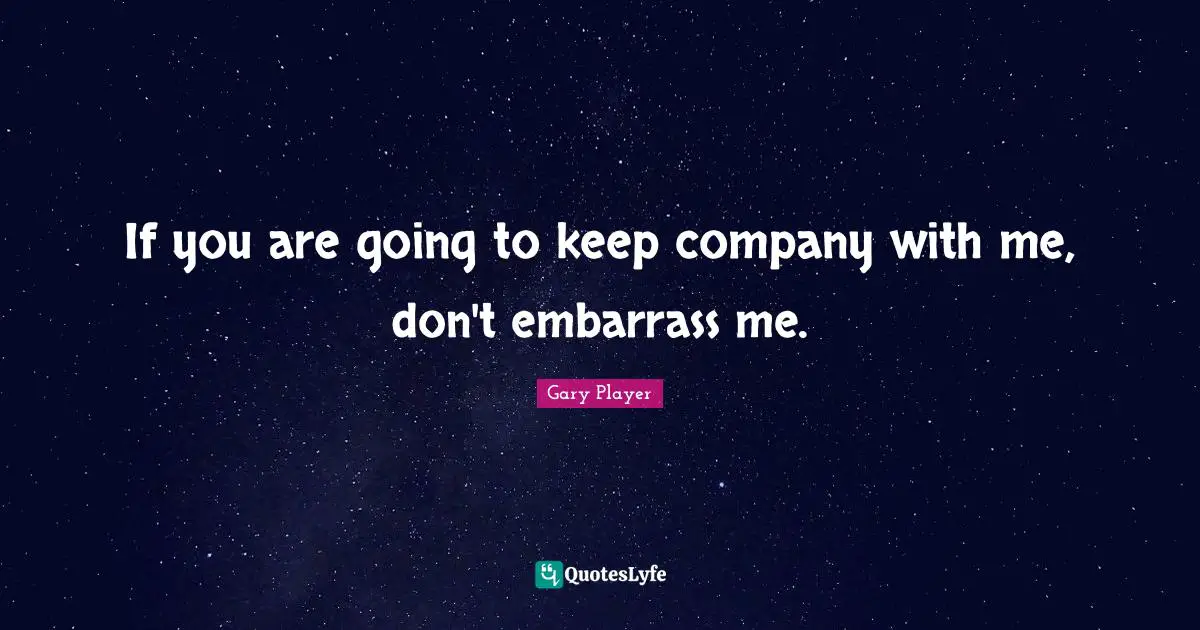 If you are going to keep company with me, don't embarrass me.