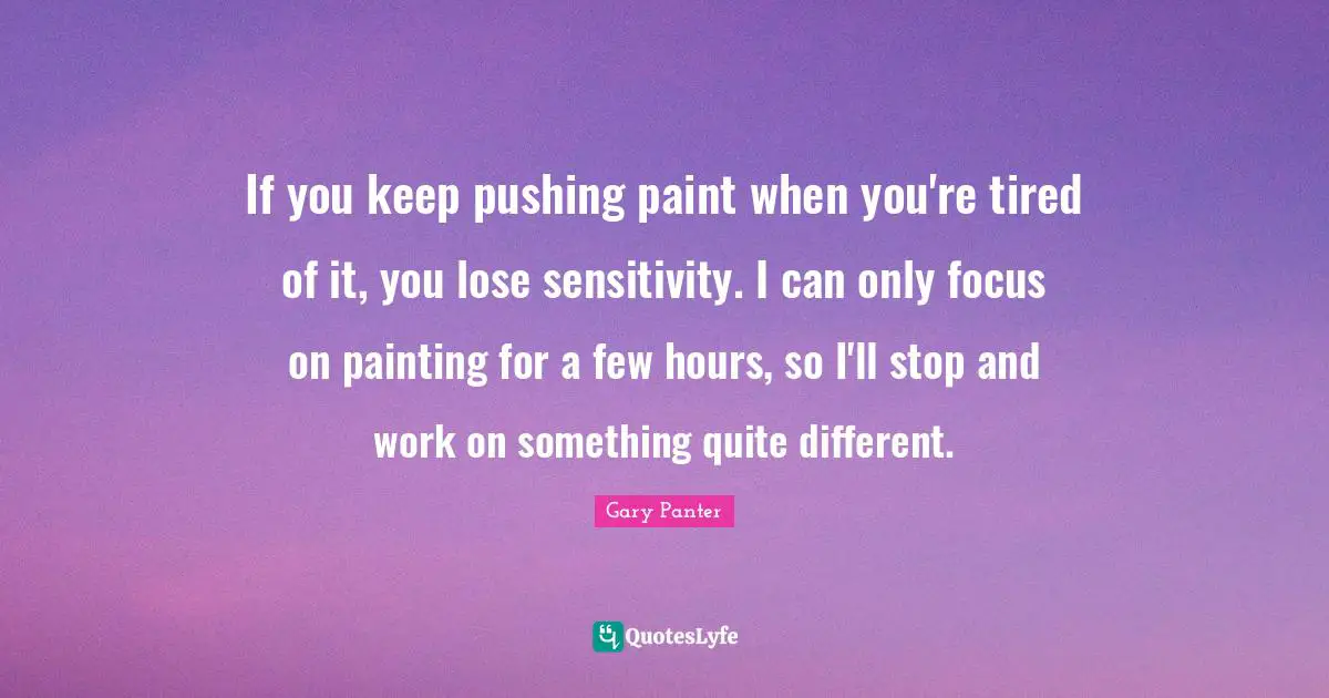 If you keep pushing paint when you're tired of it, you lose sensitivity. I can only focus on painting for a few hours, so I'll stop and work on something quite different.