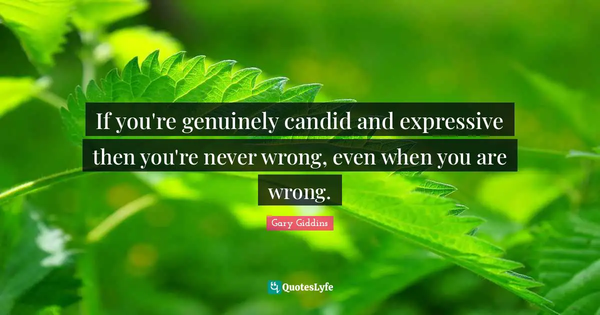 Candid Quotes: "If you're genuinely candid and expressive then you're never wrong, even when you are wrong."