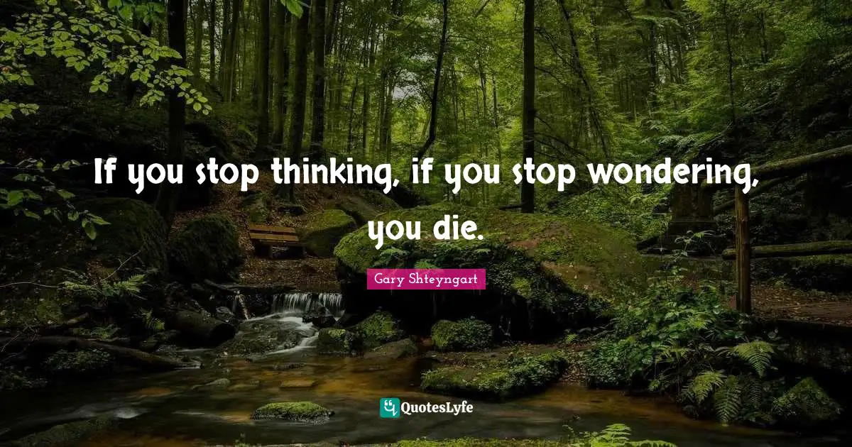 If you stop thinking, if you stop wondering, you die.