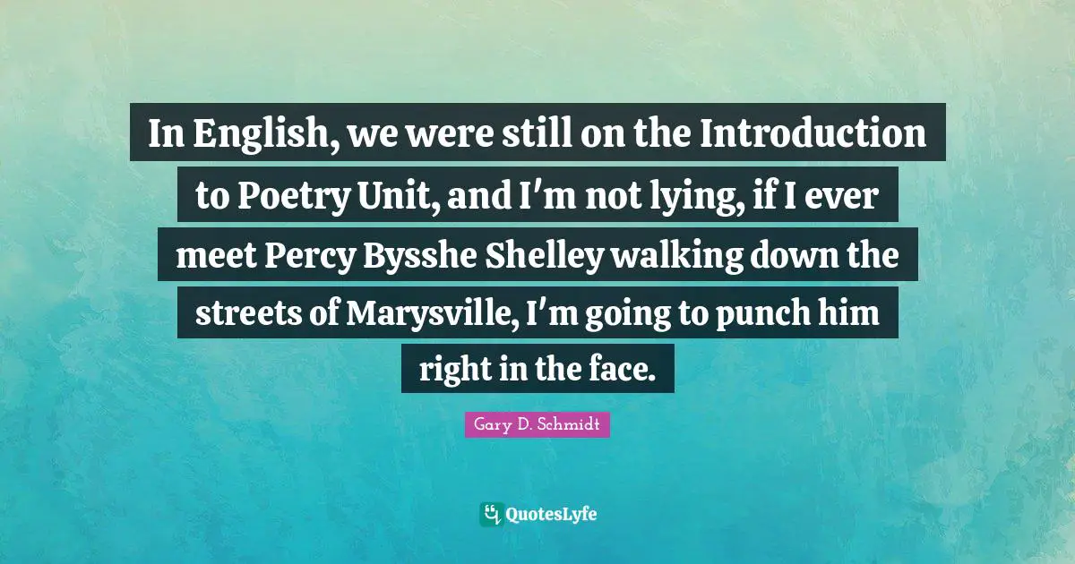 In English, we were still on the Introduction to Poetry Unit, and I'm not lying, if I ever meet Percy Bysshe Shelley walking down the streets of Marysville, I'm going to punch him right in the face.