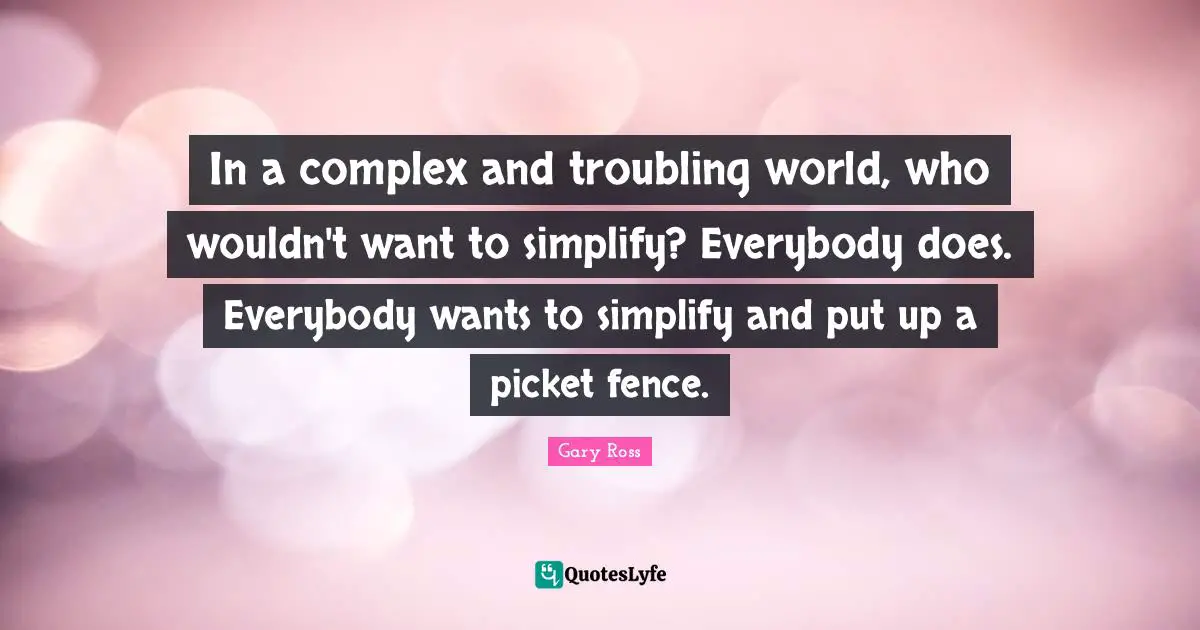 In a complex and troubling world, who wouldn't want to simplify? Everybody does. Everybody wants to simplify and put up a picket fence.
