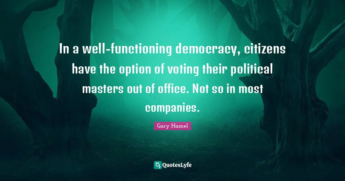 Gary Hamel Quotes: "In a well-functioning democracy, citizens have the option of voting their political masters out of office. Not so in most companies."
