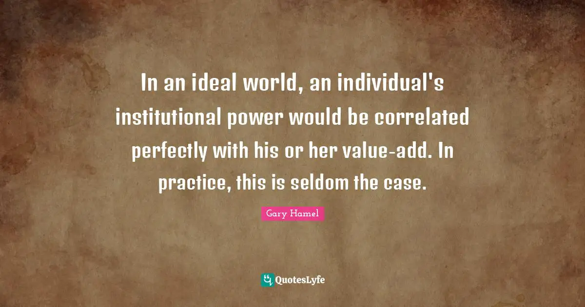 In an ideal world, an individual's institutional power would be correlated perfectly with his or her value-add. In practice, this is seldom the case.