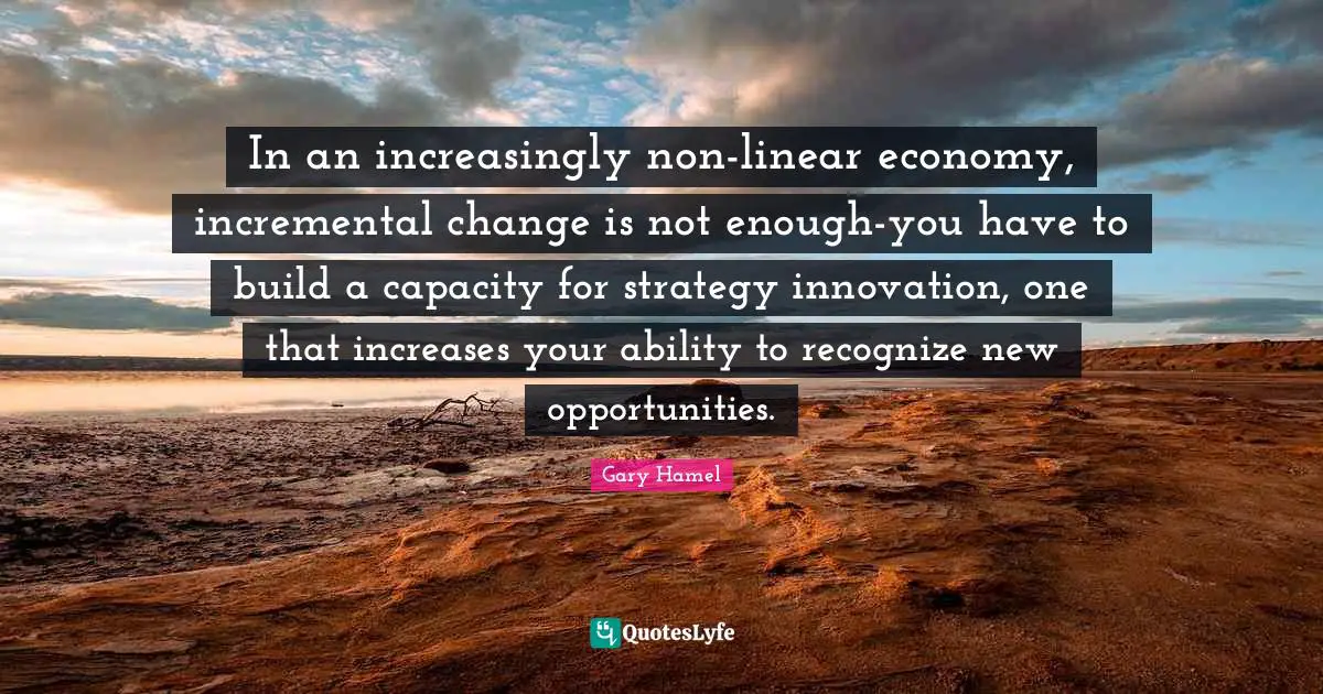 Gary Hamel Quotes: "In an increasingly non-linear economy, incremental change is not enough-you have to build a capacity for strategy innovation, one that increases your ability to recognize new opportunities."