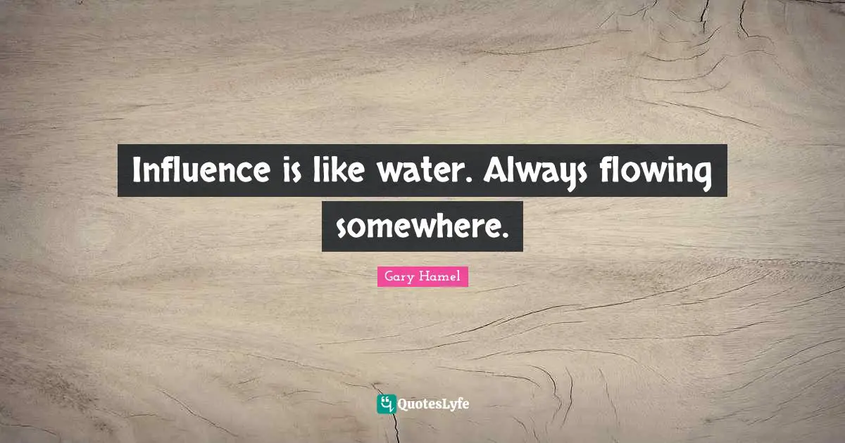 Influence is like water. Always flowing somewhere.