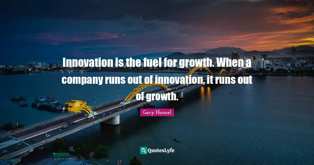 Gary Hamel Quotes: "Innovation is the fuel for growth. When a company runs out of innovation, it runs out of growth."