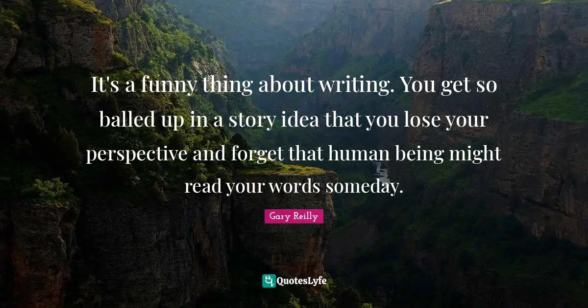 It's a funny thing about writing. You get so balled up in a story idea that you lose your perspective and forget that human being might read your words someday.