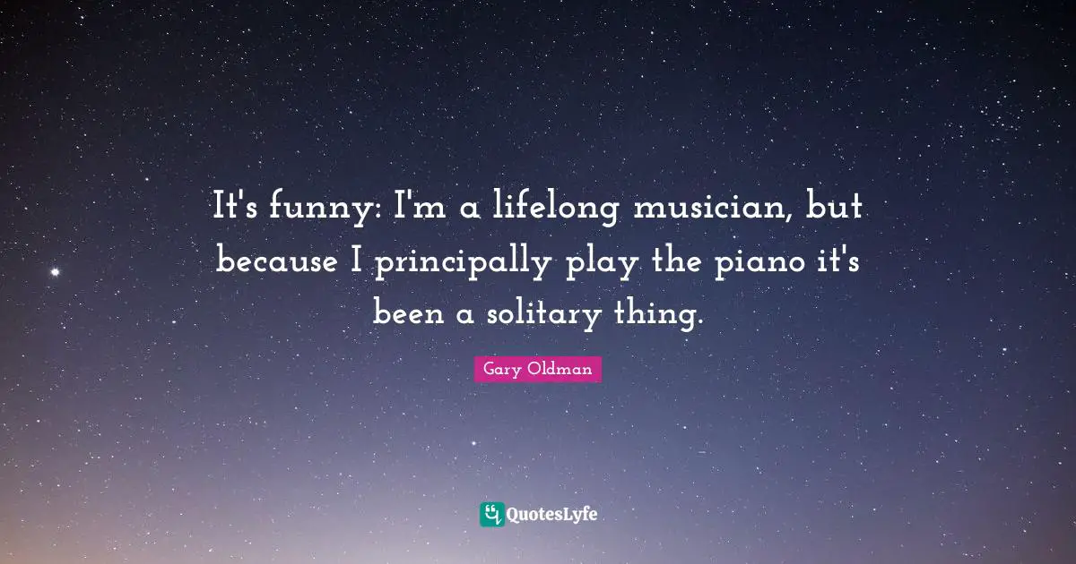 It's funny: I'm a lifelong musician, but because I principally play the piano it's been a solitary thing.