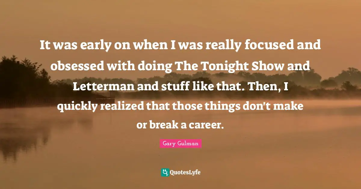 It was early on when I was really focused and obsessed with doing The Tonight Show and Letterman and stuff like that. Then, I quickly realized that those things don't make or break a career.