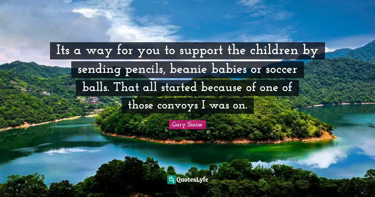 Its a way for you to support the children by sending pencils, beanie babies or soccer balls. That all started because of one of those convoys I was on.