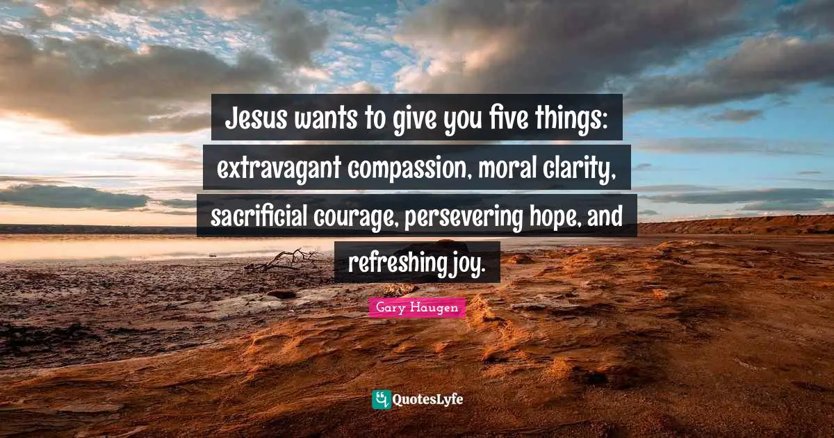 Refreshing Quotes: "Jesus wants to give you five things: extravagant compassion, moral clarity, sacrificial courage, persevering hope, and refreshing joy."