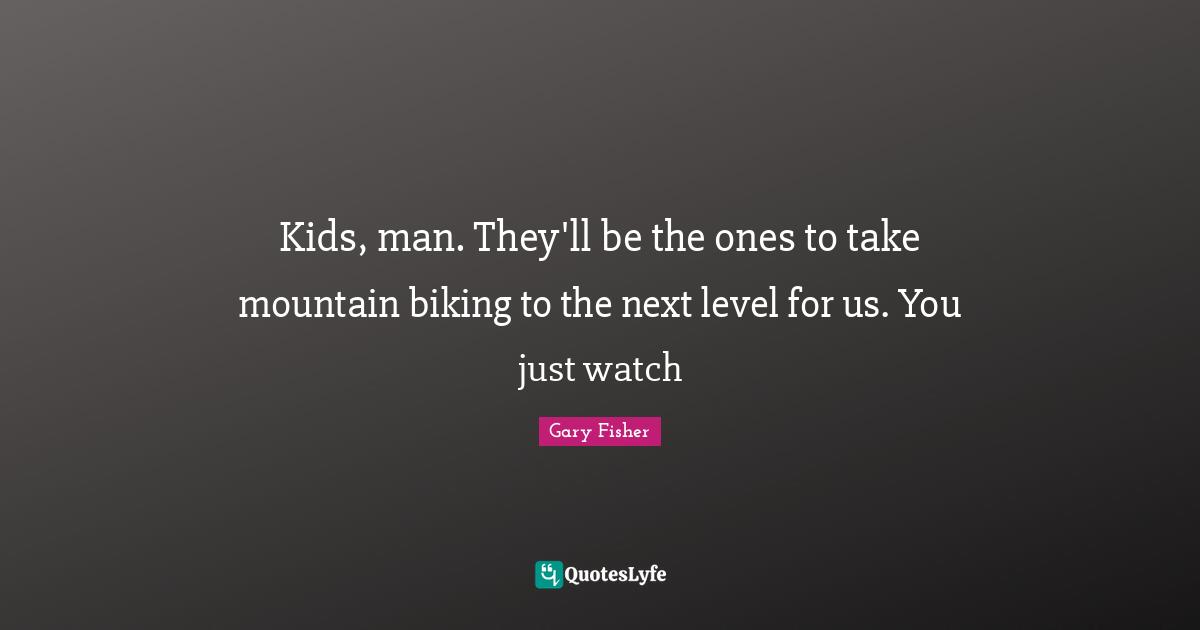 Kids, man. They'll be the ones to take mountain biking to the next level for us. You just watch