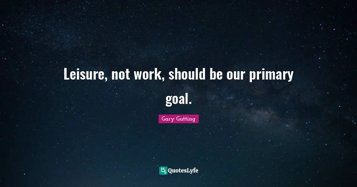 Leisure, not work, should be our primary goal.
