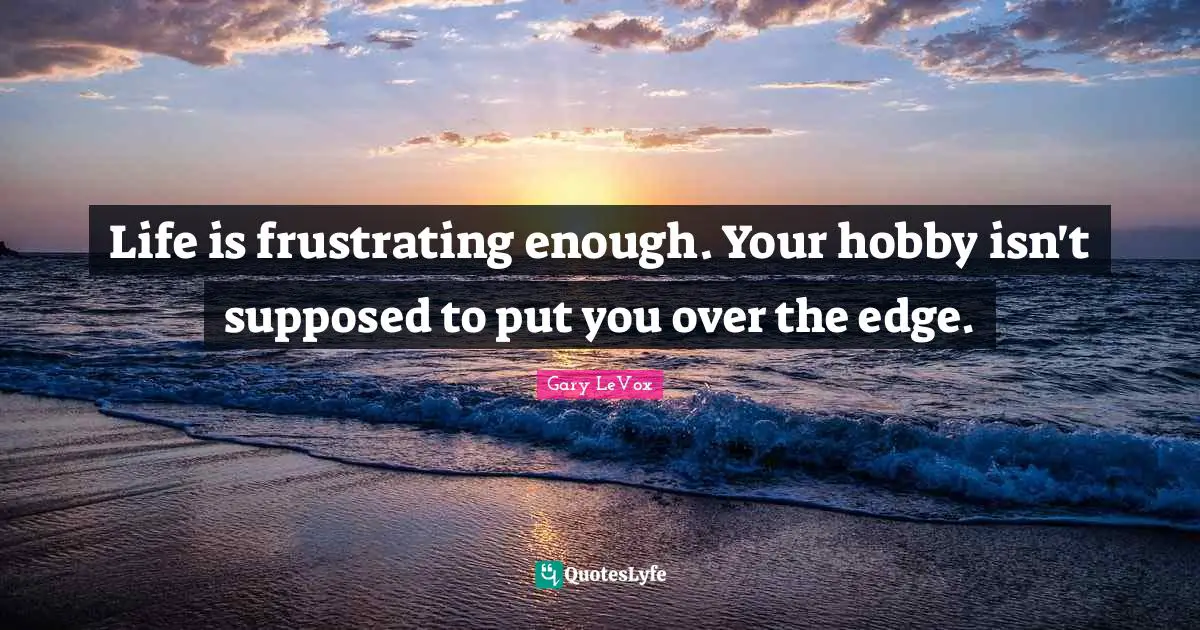 Life is frustrating enough. Your hobby isn't supposed to put you over the edge.