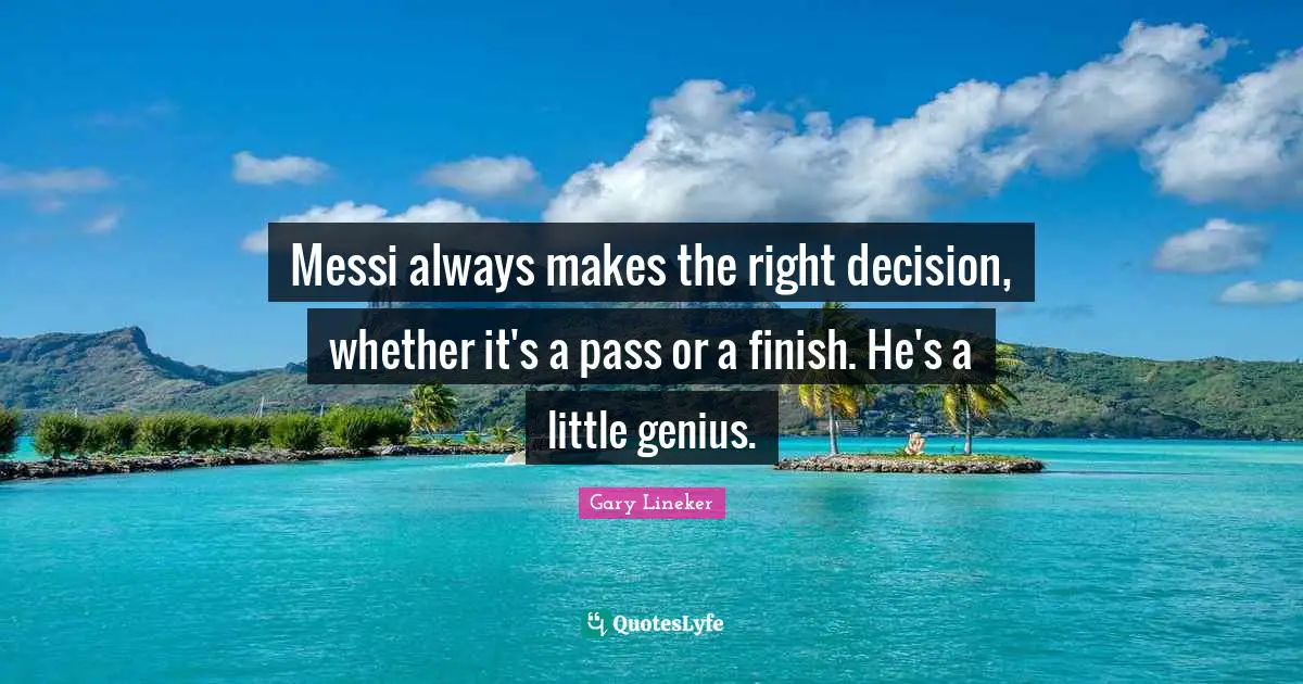 Gary Lineker Quotes: "Messi always makes the right decision, whether it's a pass or a finish. He's a little genius."