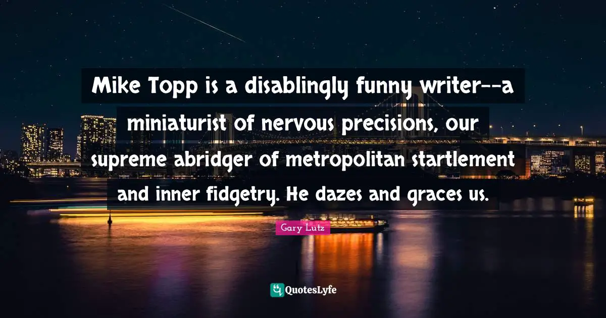 Mike Topp is a disablingly funny writer--a miniaturist of nervous precisions, our supreme abridger of metropolitan startlement and inner fidgetry. He dazes and graces us.
