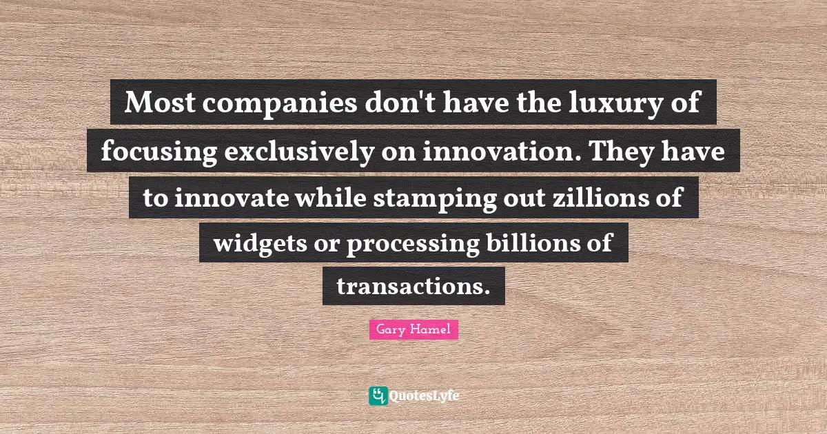 Processing Quotes: "Most companies don't have the luxury of focusing exclusively on innovation. They have to innovate while stamping out zillions of widgets or processing billions of transactions."