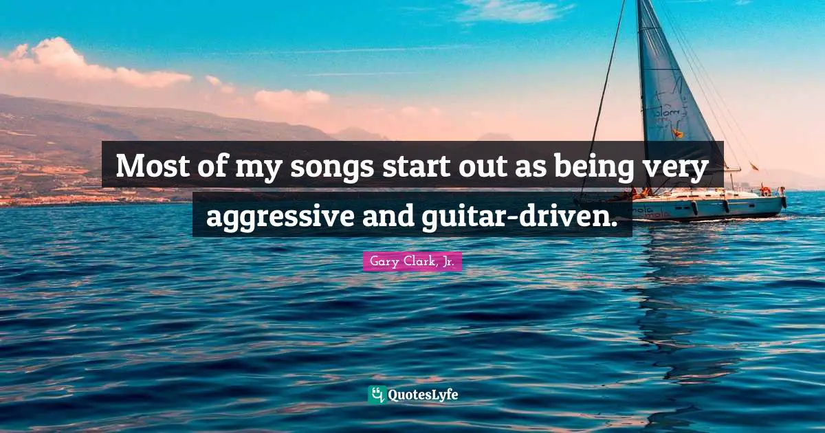 Most of my songs start out as being very aggressive and guitar-driven.